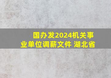 国办发2024机关事业单位调薪文件 湖北省